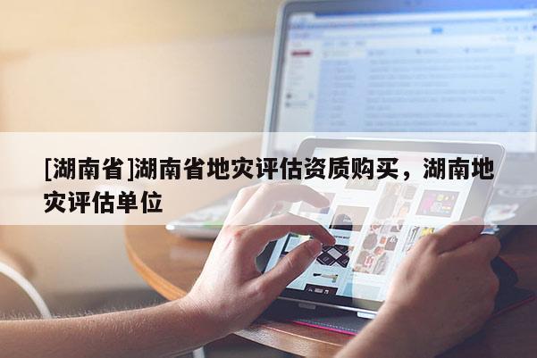 [湖南省]湖南省地災評估資質購買，湖南地災評估單位