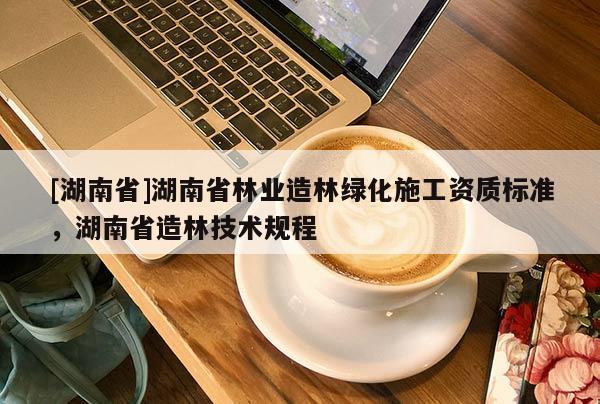 [湖南省]湖南省林業造林綠化施工資質標準，湖南省造林技術規程