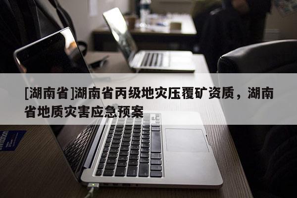 [湖南省]湖南省丙級地災壓覆礦資質，湖南省地質災害應急預案