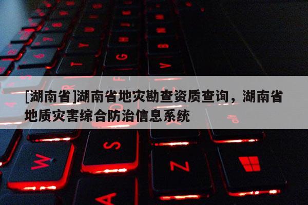 [湖南省]湖南省地災勘查資質查詢，湖南省地質災害綜合防治信息系統