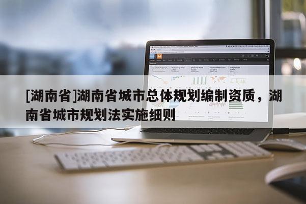 [湖南省]湖南省城市總體規(guī)劃編制資質，湖南省城市規(guī)劃法實施細則