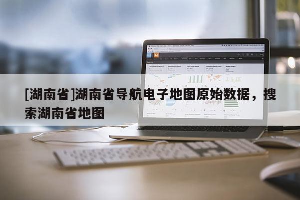 [湖南省]湖南省導航電子地圖原始數據，搜索湖南省地圖