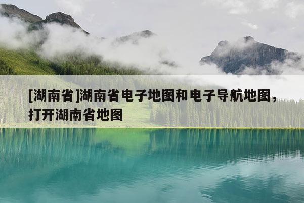 [湖南省]湖南省電子地圖和電子導(dǎo)航地圖，打開(kāi)湖南省地圖