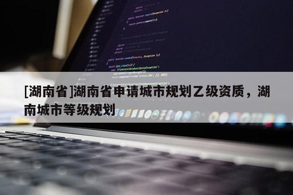 [湖南省]湖南省申請城市規劃乙級資質，湖南城市等級規劃