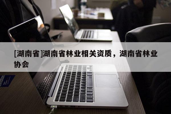 [湖南省]湖南省林業相關資質，湖南省林業協會