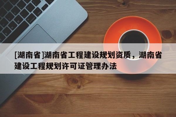 [湖南省]湖南省工程建設規劃資質，湖南省建設工程規劃許可證管理辦法