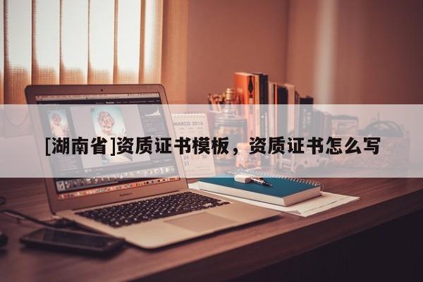 [湖南省]資質證書模板，資質證書怎么寫