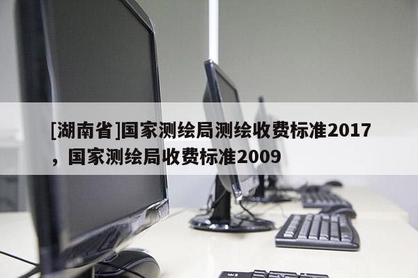 [湖南省]國家測繪局測繪收費(fèi)標(biāo)準(zhǔn)2017，國家測繪局收費(fèi)標(biāo)準(zhǔn)2009