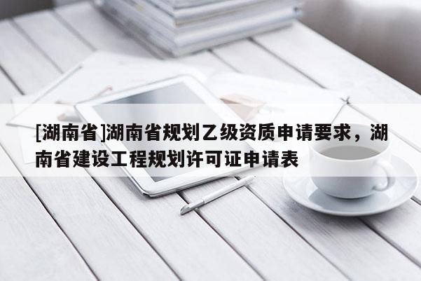 [湖南省]湖南省規劃乙級資質申請要求，湖南省建設工程規劃許可證申請表