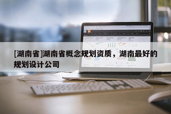 [湖南省]湖南省概念規劃資質，湖南最好的規劃設計公司