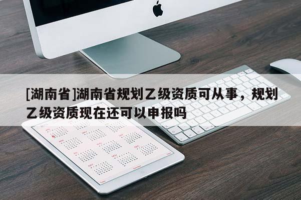 [湖南省]湖南省規劃乙級資質可從事，規劃乙級資質現在還可以申報嗎