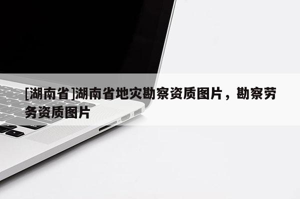 [湖南省]湖南省地災勘察資質圖片，勘察勞務資質圖片