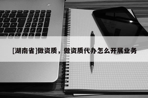 [湖南省]做資質，做資質代辦怎么開展業務