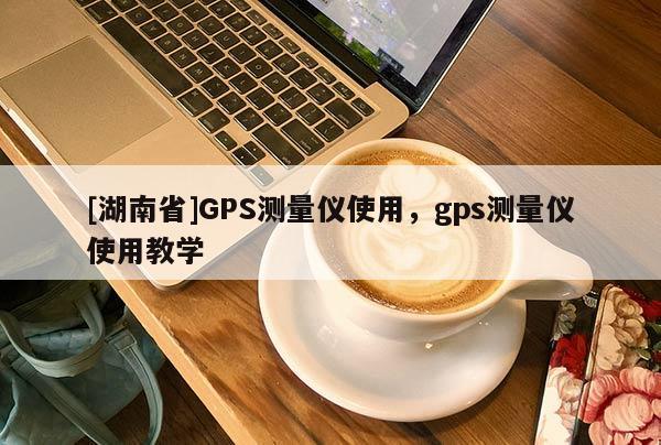 [湖南省]GPS測量儀使用，gps測量儀使用教學