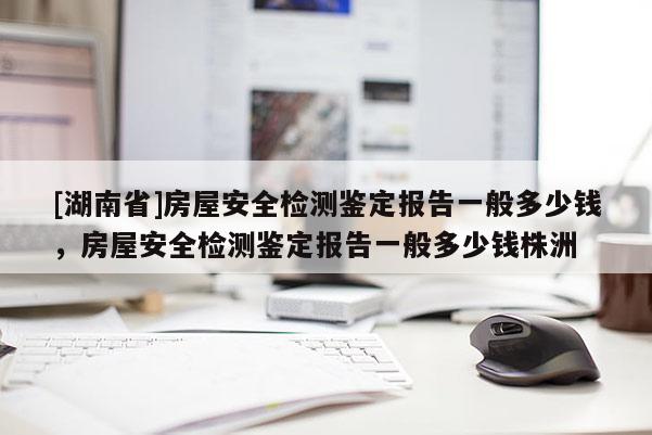 [湖南省]房屋安全檢測鑒定報告一般多少錢，房屋安全檢測鑒定報告一般多少錢株洲