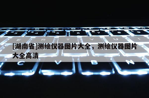 [湖南省]測繪儀器圖片大全，測繪儀器圖片大全高清
