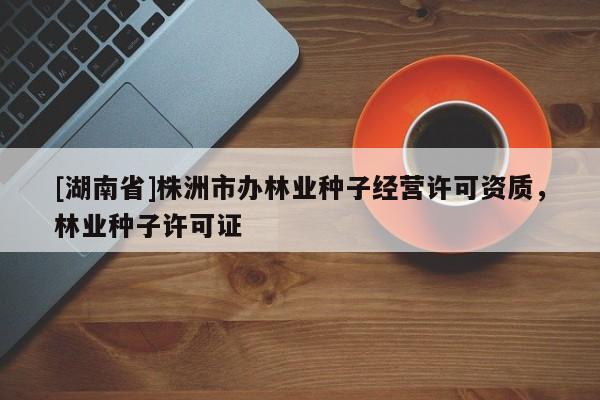 [湖南省]株洲市辦林業種子經營許可資質，林業種子許可證