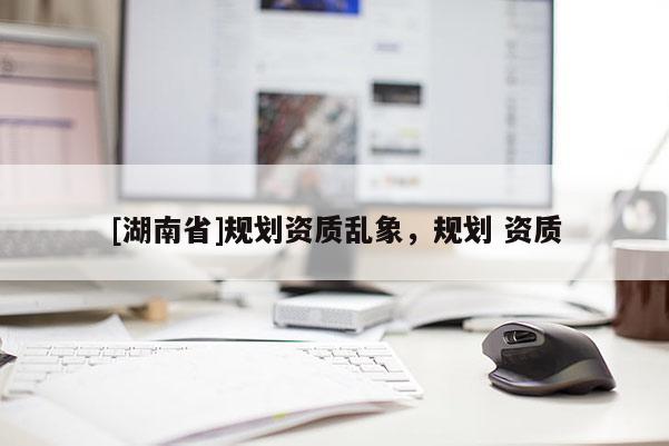 [湖南省]規劃資質亂象，規劃 資質