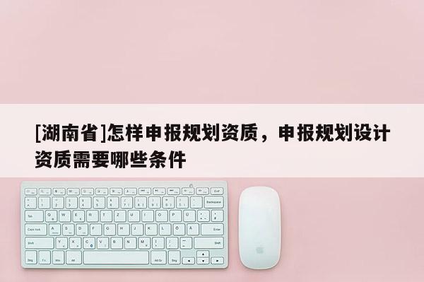 [湖南省]怎樣申報規劃資質，申報規劃設計資質需要哪些條件