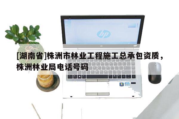 [湖南省]株洲市林業工程施工總承包資質，株洲林業局電話號碼