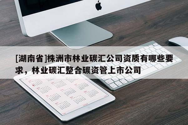 [湖南省]株洲市林業碳匯公司資質有哪些要求，林業碳匯整合碳資管上市公司