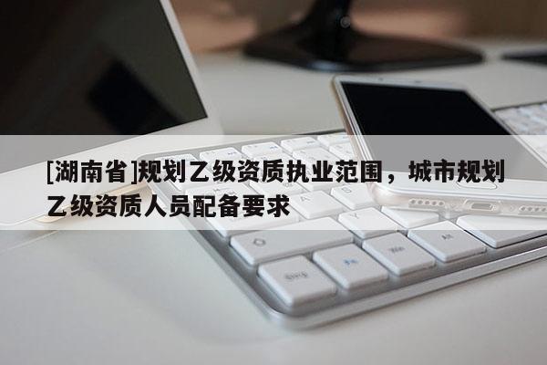 [湖南省]規劃乙級資質執業范圍，城市規劃乙級資質人員配備要求