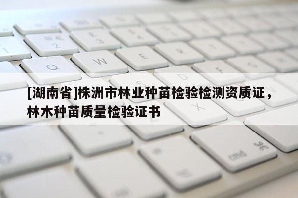 [湖南省]株洲市林業種苗檢驗檢測資質證，林木種苗質量檢驗證書