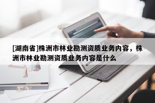[湖南省]株洲市林業勘測資質業務內容，株洲市林業勘測資質業務內容是什么