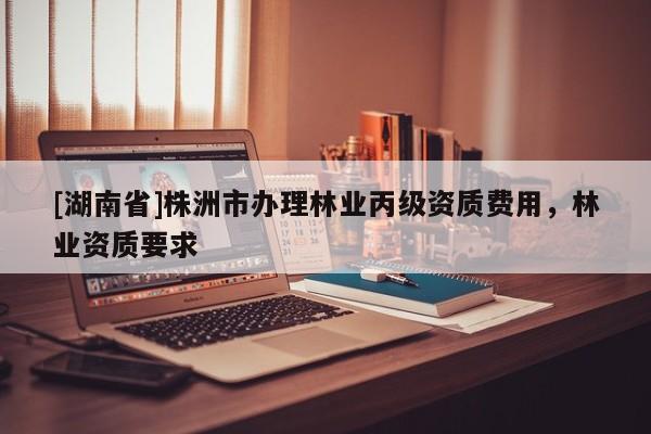 [湖南省]株洲市辦理林業丙級資質費用，林業資質要求