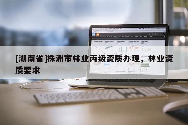 [湖南省]株洲市林業丙級資質辦理，林業資質要求