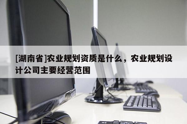 [湖南省]農業規劃資質是什么，農業規劃設計公司主要經營范圍
