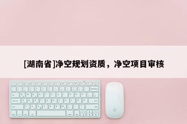 [湖南省]凈空規劃資質，凈空項目審核