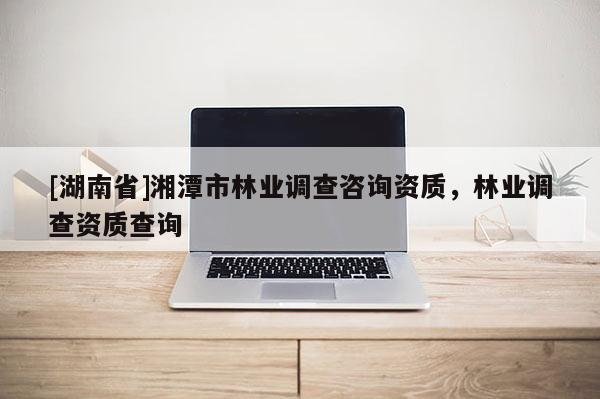 [湖南省]湘潭市林業調查咨詢資質，林業調查資質查詢