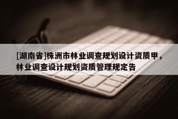 [湖南省]株洲市林業調查規劃設計資質甲，林業調查設計規劃資質管理規定告