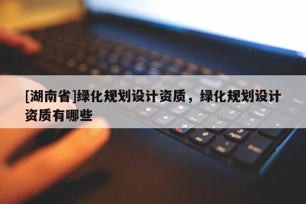 [湖南省]綠化規劃設計資質，綠化規劃設計資質有哪些