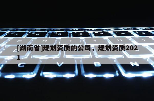 [湖南省]規劃資質的公司，規劃資質2021