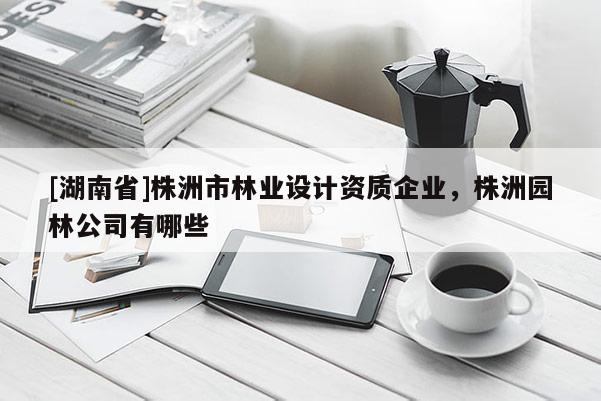 [湖南省]株洲市林業設計資質企業，株洲園林公司有哪些