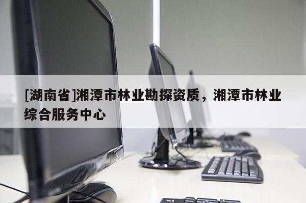 [湖南省]湘潭市林業勘探資質，湘潭市林業綜合服務中心
