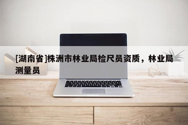 [湖南省]株洲市林業局檢尺員資質，林業局測量員