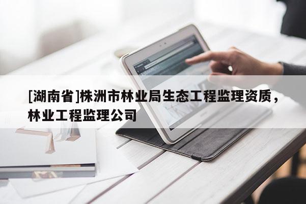 [湖南省]株洲市林業局生態工程監理資質，林業工程監理公司