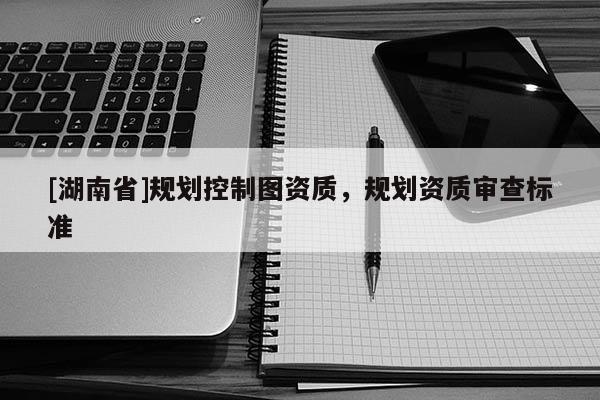 [湖南省]規劃控制圖資質，規劃資質審查標準