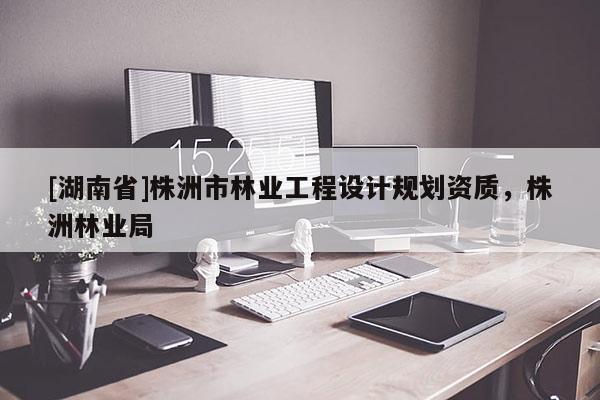 [湖南省]株洲市林業工程設計規劃資質，株洲林業局