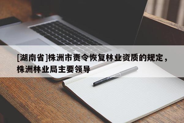 [湖南省]株洲市責令恢復林業資質的規定，株洲林業局主要領導