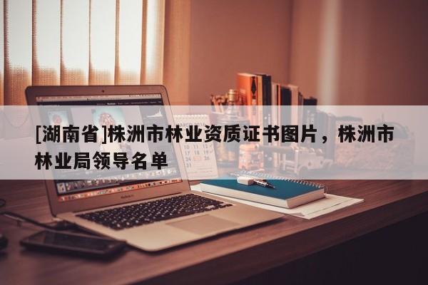 [湖南省]株洲市林業資質證書圖片，株洲市林業局領導名單