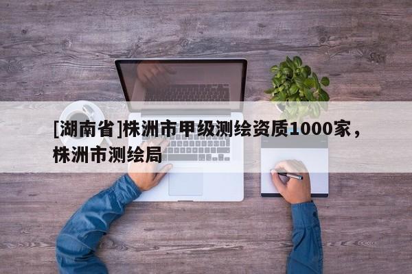 [湖南省]株洲市甲級(jí)測(cè)繪資質(zhì)1000家，株洲市測(cè)繪局