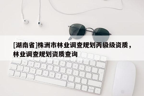 [湖南省]株洲市林業(yè)調(diào)查規(guī)劃丙級級資質(zhì)，林業(yè)調(diào)查規(guī)劃資質(zhì)查詢