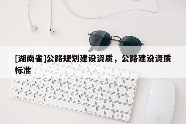 [湖南省]公路規劃建設資質，公路建設資質標準