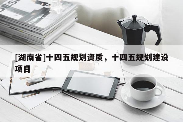 [湖南省]十四五規劃資質，十四五規劃建設項目