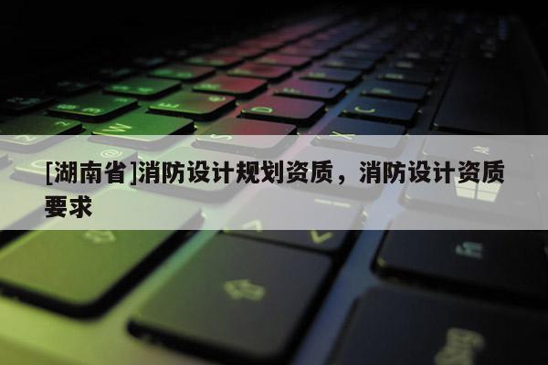 [湖南省]消防設計規劃資質，消防設計資質要求