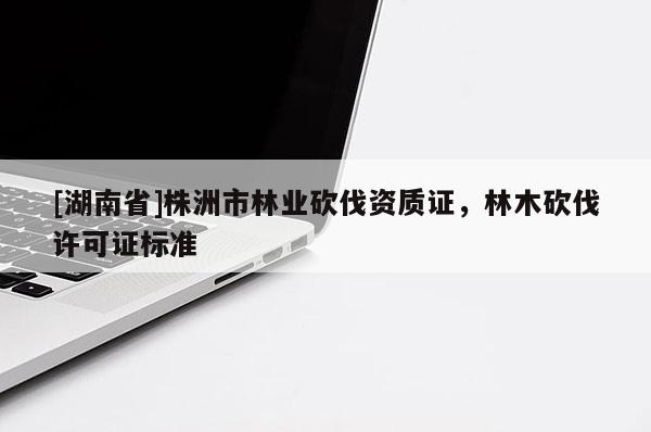 [湖南省]株洲市林業(yè)砍伐資質(zhì)證，林木砍伐許可證標準